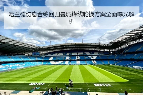 哈兰德伤愈合练回归曼城锋线轮换方案全面曝光解析