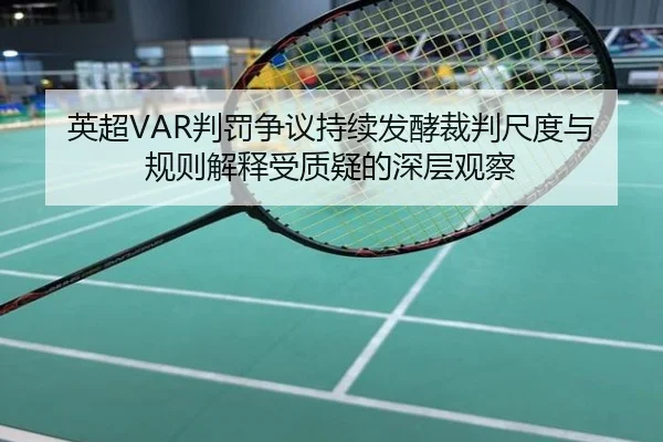 英超VAR判罚争议持续发酵裁判尺度与规则解释受质疑的深层观察