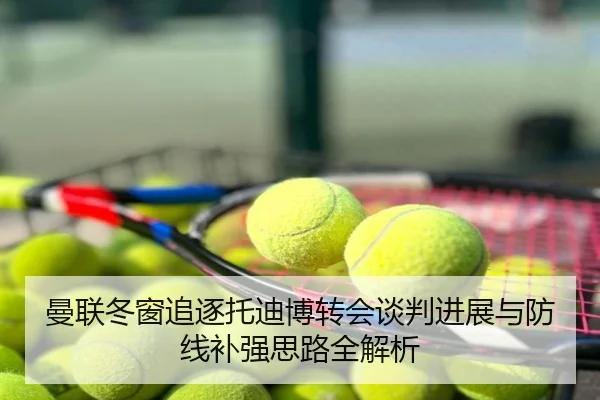曼联冬窗追逐托迪博转会谈判进展与防线补强思路全解析