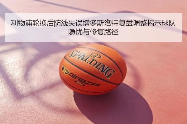 利物浦轮换后防线失误增多斯洛特复盘调整揭示球队隐忧与修复路径